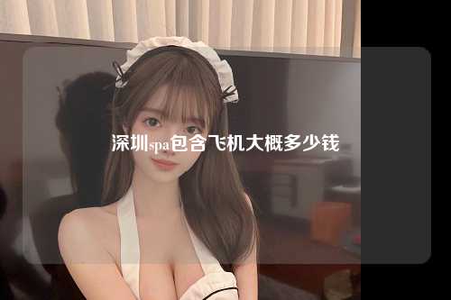 深圳spa包含飞机大概多少钱