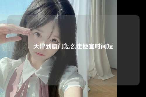 天津到厦门怎么走便宜时间短