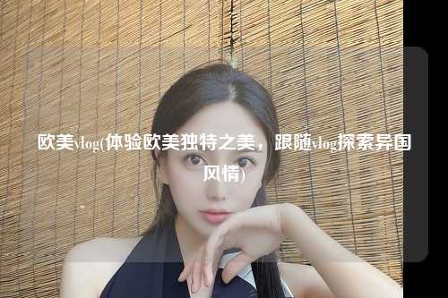 欧美vlog(体验欧美独特之美，跟随vlog探索异国风情)