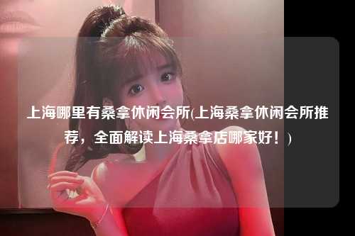 上海哪里有桑拿休闲会所(上海桑拿休闲会所推荐，全面解读上海桑拿店哪家好！)