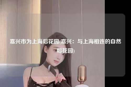 嘉兴市为上海后花园(嘉兴：与上海相连的自然后花园)