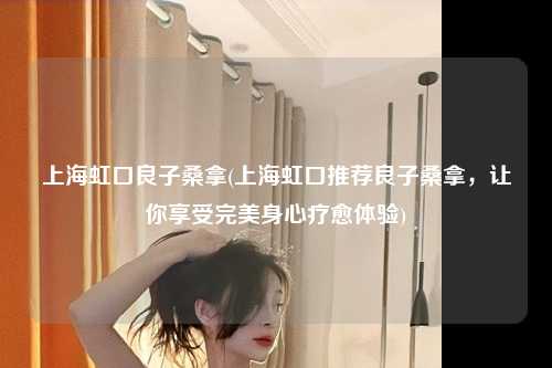 上海虹口良子桑拿(上海虹口推荐良子桑拿，让你享受完美身心疗愈体验)