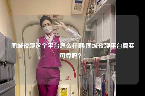 同城夜聊这个平台怎么样啊(同城夜聊平台真实可靠吗？)