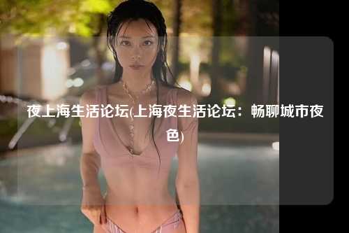 夜上海生活论坛(上海夜生活论坛：畅聊城市夜色)