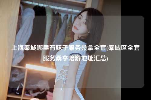 上海奉城哪里有妹子服务桑拿全套(奉城区全套服务桑拿陪游地址汇总)