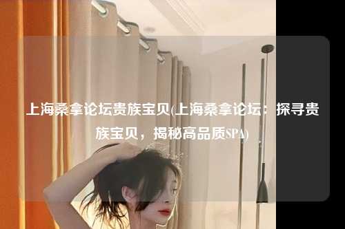 上海桑拿论坛贵族宝贝(上海桑拿论坛：探寻贵族宝贝，揭秘高品质SPA)