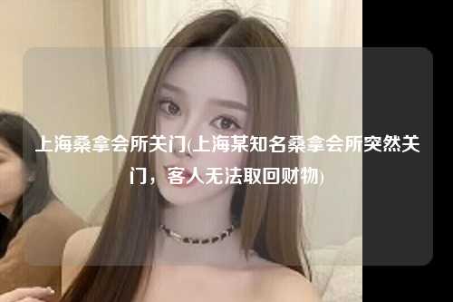 上海桑拿会所关门(上海某知名桑拿会所突然关门，客人无法取回财物)