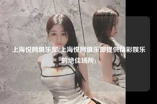 上海悦网俱乐部(上海悦网俱乐部提供精彩娱乐的绝佳场所)