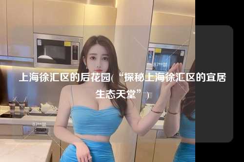 上海徐汇区的后花园(“探秘上海徐汇区的宜居生态天堂”)