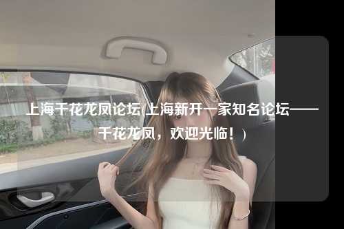 上海千花龙凤论坛(上海新开一家知名论坛——千花龙凤，欢迎光临！)