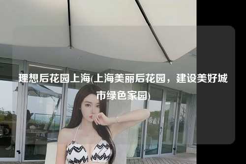 理想后花园上海(上海美丽后花园，建设美好城市绿色家园)