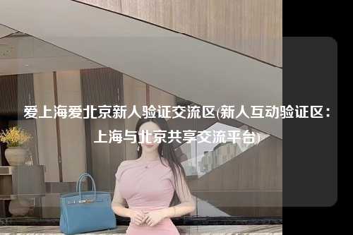 爱上海爱北京新人验证交流区(新人互动验证区：上海与北京共享交流平台)