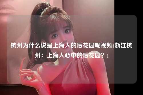 杭州为什么说是上海人的后花园呢视频(浙江杭州：上海人心中的后花园？)