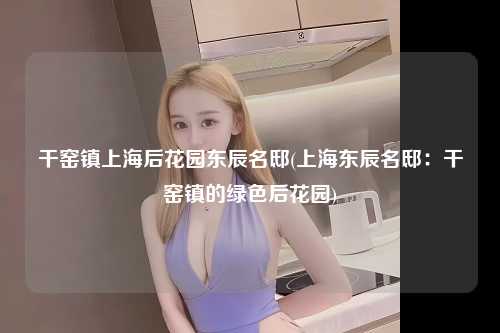 干窑镇上海后花园东辰名邸(上海东辰名邸：干窑镇的绿色后花园)