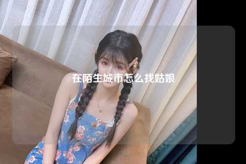 在陌生城市怎么找姑娘
