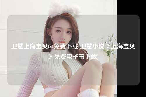 卫慧上海宝贝txt免费下载(卫慧小说《上海宝贝》免费电子书下载)