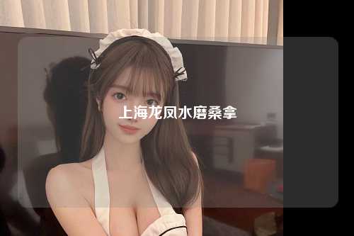 上海龙凤水磨桑拿