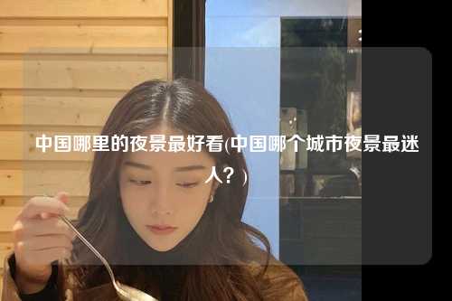 中国哪里的夜景最好看(中国哪个城市夜景最迷人？)