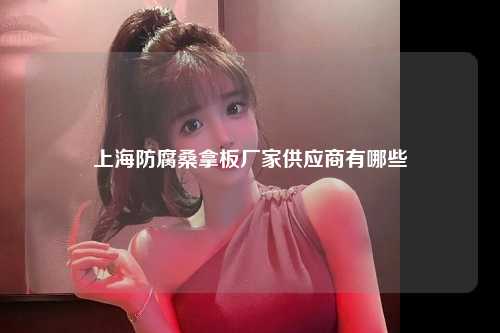 上海防腐桑拿板厂家供应商有哪些