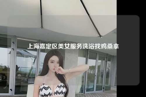 上海嘉定区美女服务洗浴找鸡桑拿