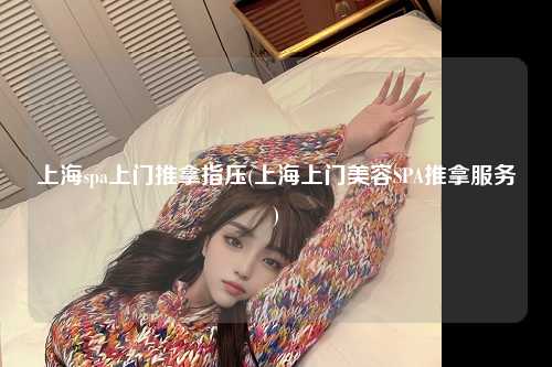 上海spa上门推拿指压(上海上门美容SPA推拿服务)