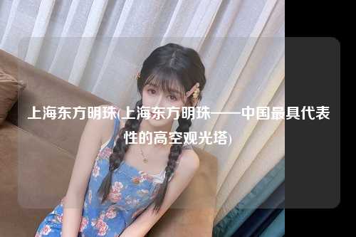 上海东方明珠(上海东方明珠——中国最具代表性的高空观光塔)