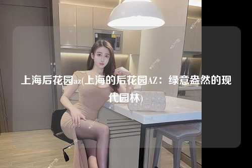 上海后花园az(上海的后花园AZ：绿意盎然的现代园林)
