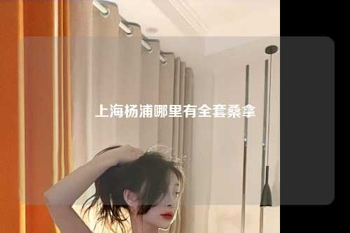 上海杨浦哪里有全套桑拿
