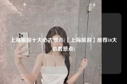 上海旅游十大必去景点(【上海旅游】推荐10大必看景点)