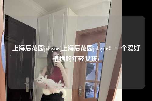 上海后花园jalayne(上海后花园jalayne：一个爱好植物的年轻女孩)