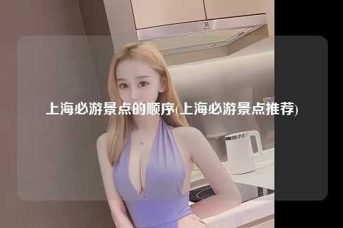 上海必游景点的顺序(上海必游景点推荐)