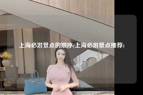 上海必游景点的顺序(上海必游景点推荐)