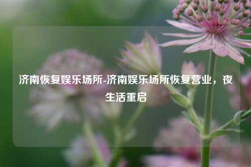 济南恢复娱乐场所-济南娱乐场所恢复营业，夜生活重启