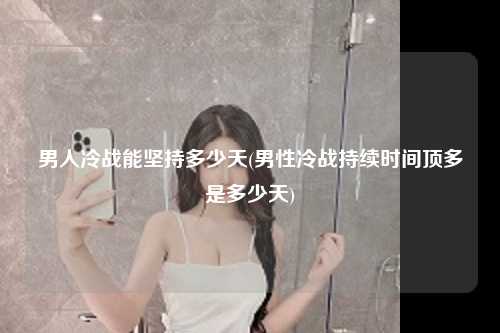 男人冷战能坚持多少天(男性冷战持续时间顶多是多少天)