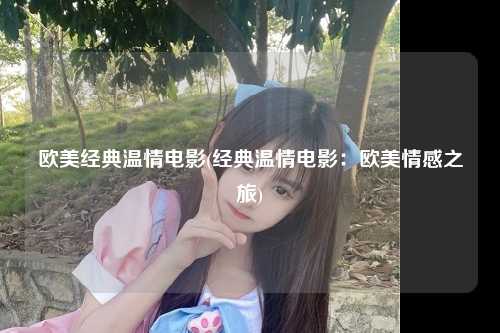 欧美经典温情电影(经典温情电影：欧美情感之旅)