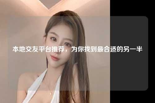 本地交友平台推荐，为你找到最合适的另一半