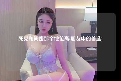 死党和闺蜜那个地位高(朋友中的首选)
