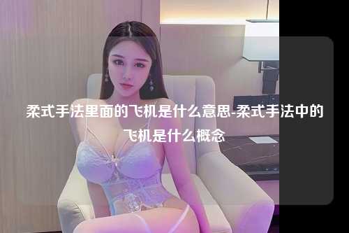 柔式手法里面的飞机是什么意思-柔式手法中的飞机是什么概念