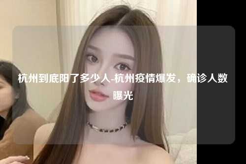 杭州到底阳了多少人-杭州疫情爆发，确诊人数曝光