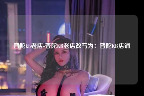 普陀kb老店-普陀KB老店改写为：普陀KB店铺