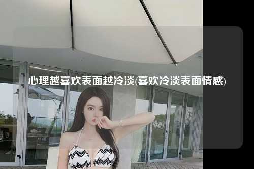心理越喜欢表面越冷淡(喜欢冷淡表面情感)