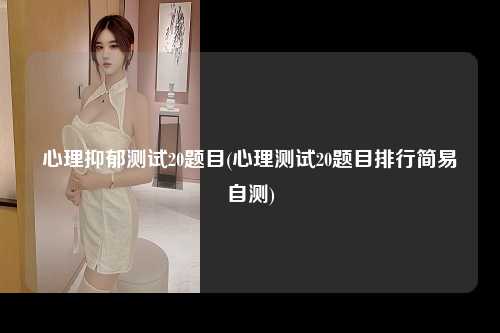心理抑郁测试20题目(心理测试20题目排行简易自测)