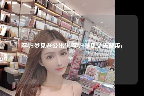 孕妇梦见老公出轨(孕妇梦见丈夫背叛)
