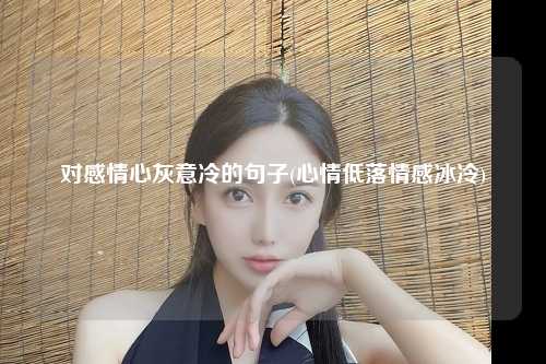 对感情心灰意冷的句子(心情低落情感冰冷)