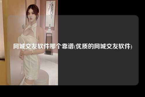 同城交友软件那个靠谱(优质的同城交友软件)
