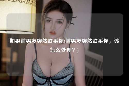 如果前男友突然联系你(前男友突然联系你，该怎么处理？)