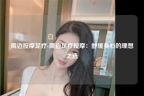 周边按摩足疗-周边足疗按摩：舒缓身心的理想之选