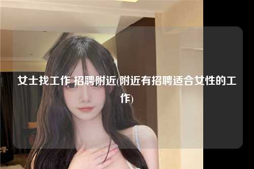 女士找工作 招聘附近(附近有招聘适合女性的工作)