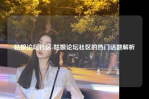 姑娘论坛社区-姑娘论坛社区的热门话题解析