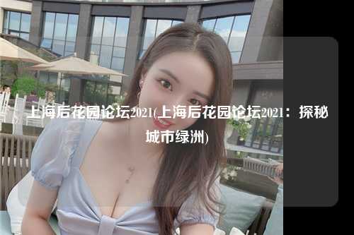 上海后花园论坛2021(上海后花园论坛2021：探秘城市绿洲)